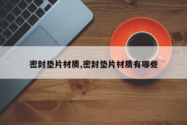 密封垫片材质,密封垫片材质有哪些