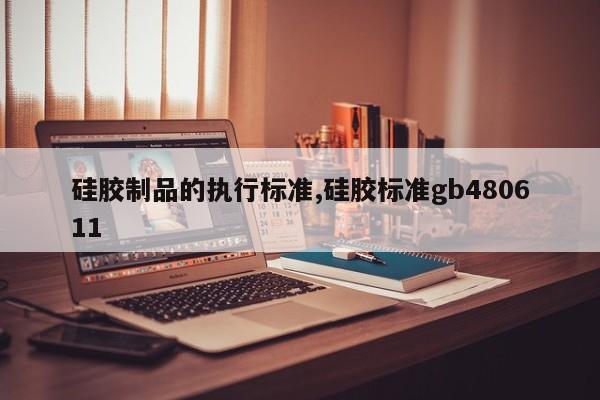 硅胶制品的执行标准,硅胶标准gb480611