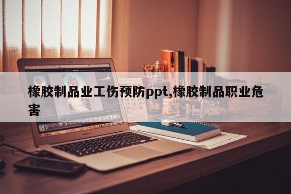 橡胶制品业工伤预防ppt,橡胶制品职业危害