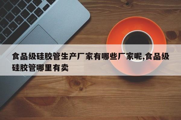 食品级硅胶管生产厂家有哪些厂家呢,食品级硅胶管哪里有卖