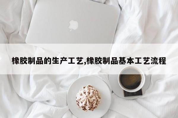 橡胶制品的生产工艺,橡胶制品基本工艺流程