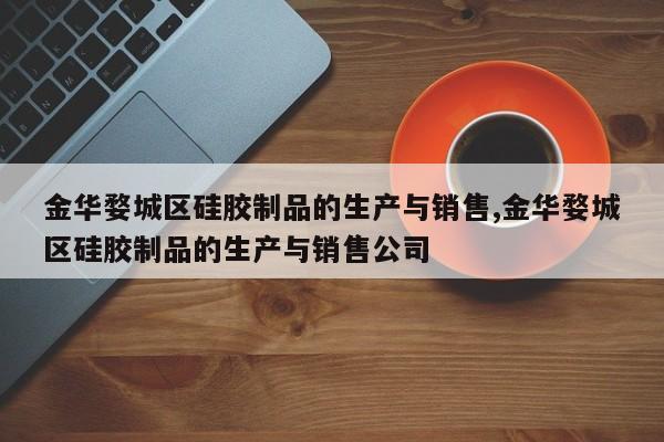 金华婺城区硅胶制品的生产与销售,金华婺城区硅胶制品的生产与销售公司