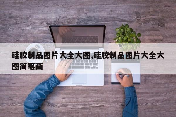 硅胶制品图片大全大图,硅胶制品图片大全大图简笔画