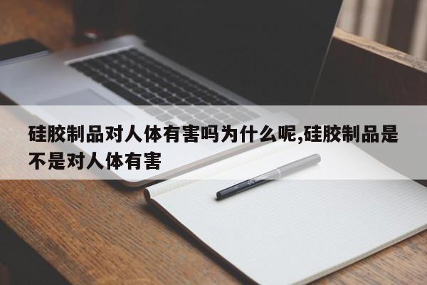 硅胶制品对人体有害吗为什么呢,硅胶制品是不是对人体有害