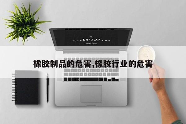 橡胶制品的危害,橡胶行业的危害