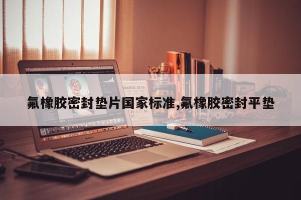 氟橡胶密封垫片国家标准,氟橡胶密封平垫