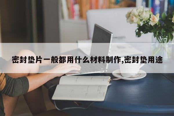 密封垫片一般都用什么材料制作,密封垫用途