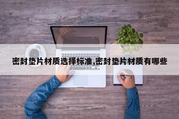 密封垫片材质选择标准,密封垫片材质有哪些