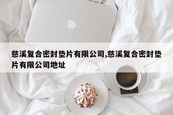 慈溪复合密封垫片有限公司,慈溪复合密封垫片有限公司地址