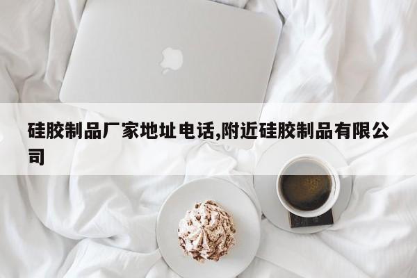 硅胶制品厂家地址电话,附近硅胶制品有限公司