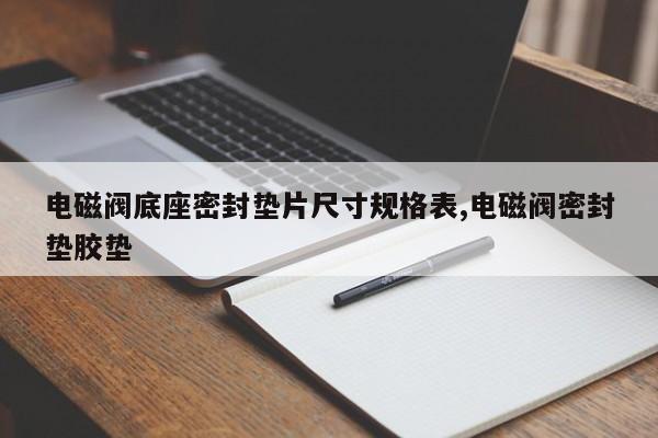 电磁阀底座密封垫片尺寸规格表,电磁阀密封垫胶垫