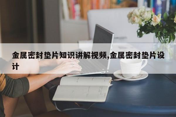 金属密封垫片知识讲解视频,金属密封垫片设计