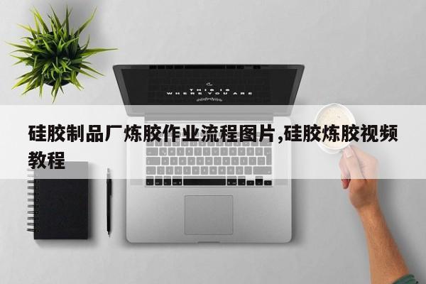 硅胶制品厂炼胶作业流程图片,硅胶炼胶视频教程