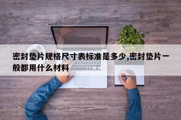 密封垫片规格尺寸表标准是多少,密封垫片一般都用什么材料