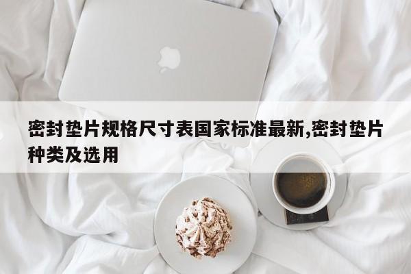 密封垫片规格尺寸表国家标准最新,密封垫片种类及选用