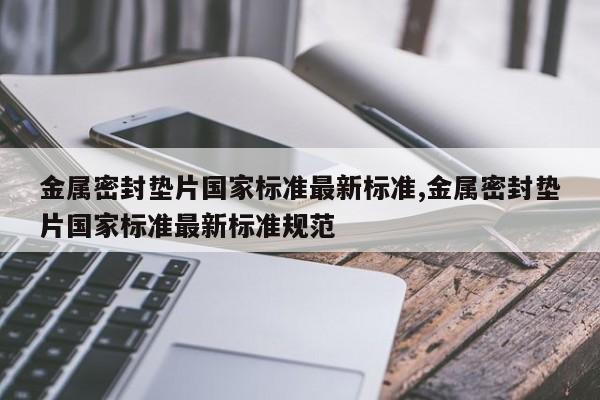金属密封垫片国家标准最新标准,金属密封垫片国家标准最新标准规范