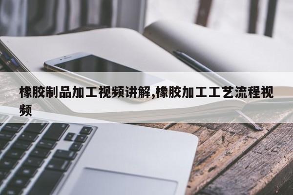 橡胶制品加工视频讲解,橡胶加工工艺流程视频