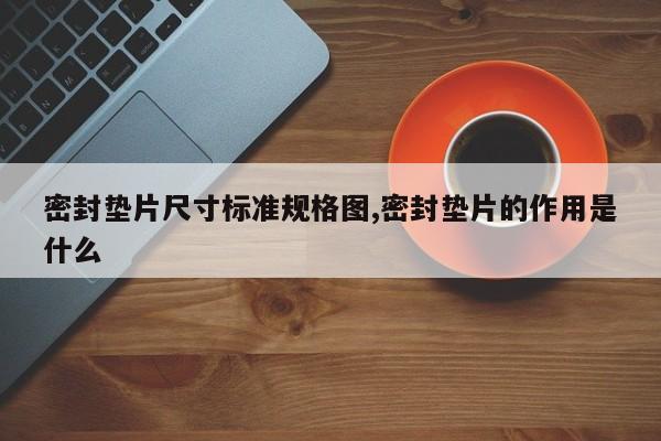 密封垫片尺寸标准规格图,密封垫片的作用是什么