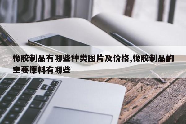 橡胶制品有哪些种类图片及价格,橡胶制品的主要原料有哪些