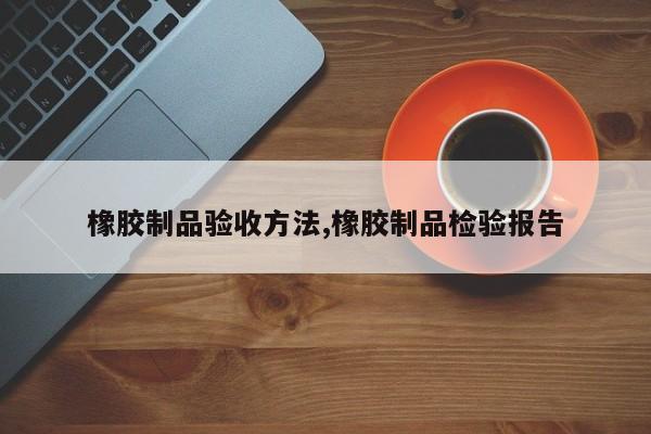 橡胶制品验收方法,橡胶制品检验报告