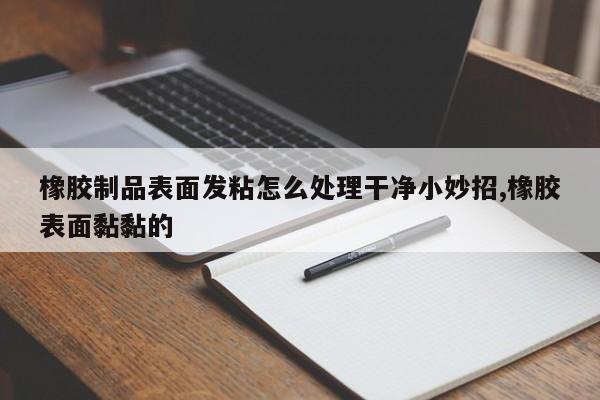 橡胶制品表面发粘怎么处理干净小妙招,橡胶表面黏黏的