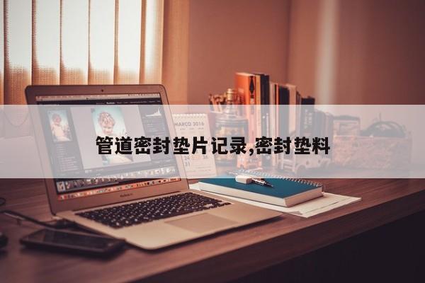 管道密封垫片记录,密封垫料