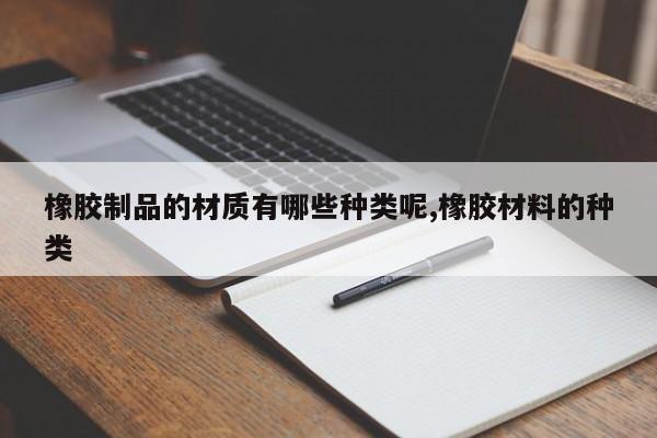 橡胶制品的材质有哪些种类呢,橡胶材料的种类