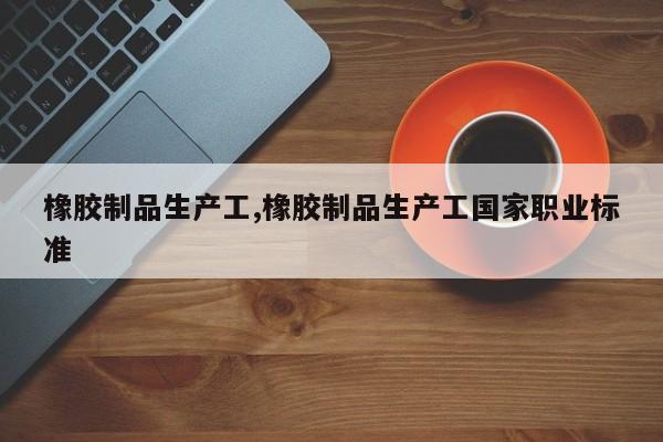 橡胶制品生产工,橡胶制品生产工国家职业标准