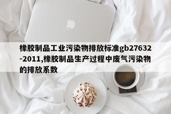 橡胶制品工业污染物排放标准gb27632-2011,橡胶制品生产过程中废气污染物的排放系数