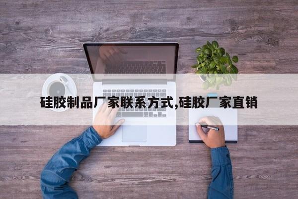 硅胶制品厂家联系方式,硅胶厂家直销