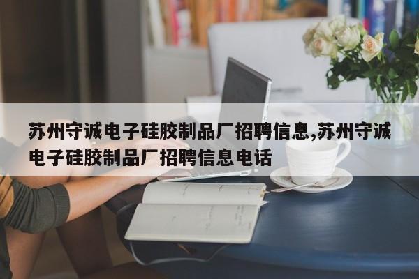 苏州守诚电子硅胶制品厂招聘信息,苏州守诚电子硅胶制品厂招聘信息电话