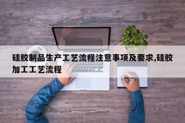 硅胶制品生产工艺流程注意事项及要求,硅胶加工工艺流程