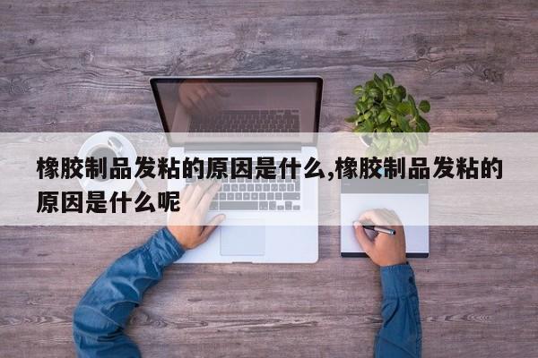 橡胶制品发粘的原因是什么,橡胶制品发粘的原因是什么呢