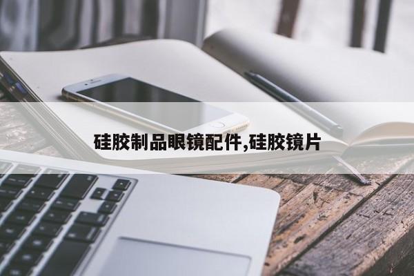 硅胶制品眼镜配件,硅胶镜片