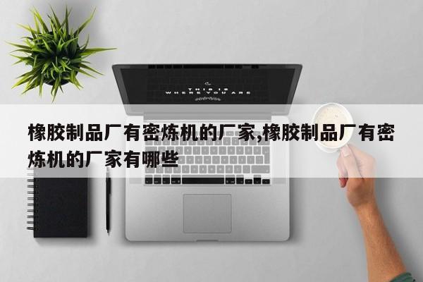 橡胶制品厂有密炼机的厂家,橡胶制品厂有密炼机的厂家有哪些